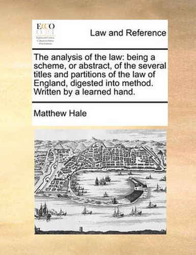 Cover image for The Analysis of the Law: Being a Scheme, or Abstract, of the Several Titles and Partitions of the Law of England, Digested Into Method. Written by a Learned Hand.