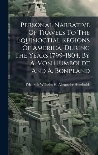 Cover image for Personal Narrative Of Travels To The Equinoctial Regions Of America, During The Years 1799-1804, By A. Von Humboldt And A. Bonpland