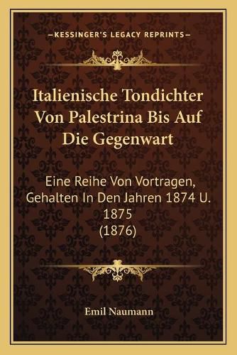 Italienische Tondichter Von Palestrina Bis Auf Die Gegenwart: Eine Reihe Von Vortragen, Gehalten in Den Jahren 1874 U. 1875 (1876)