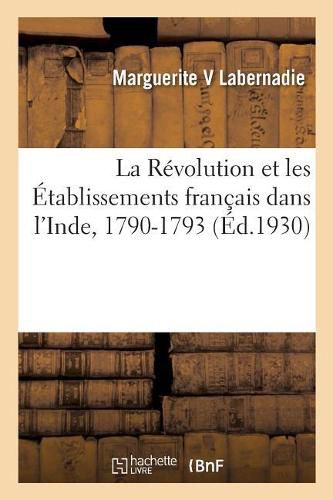 Cover image for La Revolution Et Les Etablissements Francais Dans l'Inde, 1790-1793: D'Apres Les Archives de Pondichery, Des Notes Et Des Correspondances Inedites