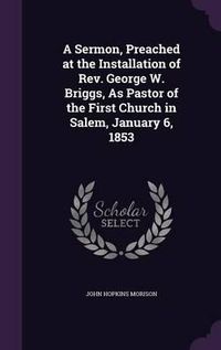 Cover image for A Sermon, Preached at the Installation of REV. George W. Briggs, as Pastor of the First Church in Salem, January 6, 1853