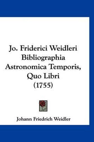 Cover image for Jo. Friderici Weidleri Bibliographia Astronomica Temporis, Quo Libri (1755)