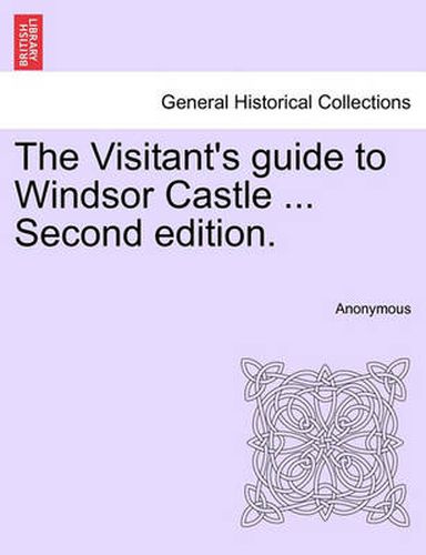 Cover image for The Visitant's Guide to Windsor Castle ... Second Edition.