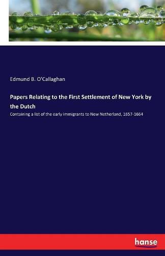 Papers Relating to the First Settlement of New York by the Dutch: Containing a list of the early immigrants to New Netherland, 1657-1664