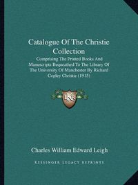 Cover image for Catalogue of the Christie Collection: Comprising the Printed Books and Manuscripts Bequeathed to the Library of the University of Manchester by Richard Copley Christie (1915)