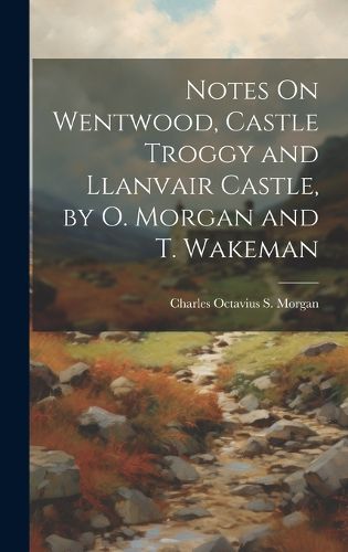 Cover image for Notes On Wentwood, Castle Troggy and Llanvair Castle, by O. Morgan and T. Wakeman