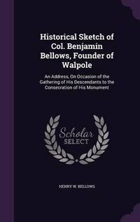 Cover image for Historical Sketch of Col. Benjamin Bellows, Founder of Walpole: An Address, on Occasion of the Gathering of His Descendants to the Consecration of His Monument