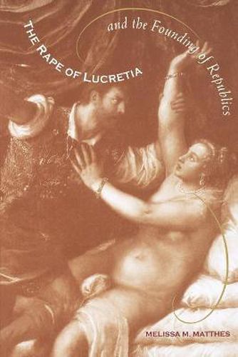 Cover image for The Rape of Lucretia and the Founding of Republics: Readings in Livy, Machiavelli, and Rousseau