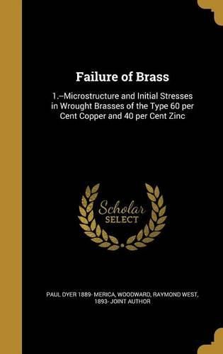 Cover image for Failure of Brass: 1.--Microstructure and Initial Stresses in Wrought Brasses of the Type 60 Per Cent Copper and 40 Per Cent Zinc