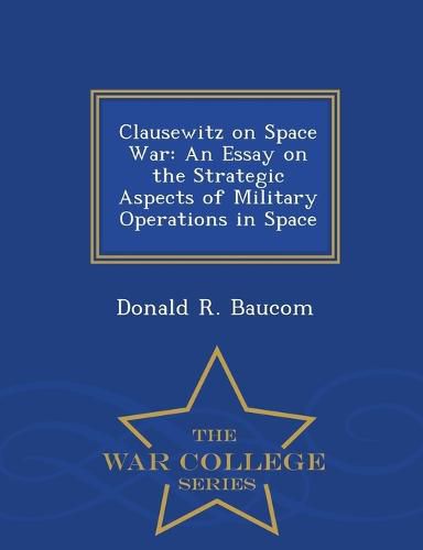 Cover image for Clausewitz on Space War: An Essay on the Strategic Aspects of Military Operations in Space - War College Series