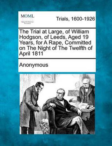 Cover image for The Trial at Large, of William Hodgson, of Leeds, Aged 19 Years, for a Rape, Committed on the Night of the Twelfth of April 1811