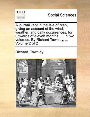 Cover image for A Journal Kept in the Isle of Man, Giving an Account of the Wind, Weather, and Daily Occurrences, for Upwards of Eleven Months: In Two Volumes. by Richard Townley, ... Volume 2 of 2