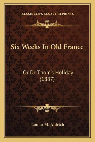 Cover image for Six Weeks in Old France: Or Dr. Thom's Holiday (1887)