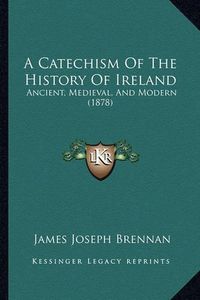 Cover image for A Catechism of the History of Ireland: Ancient, Medieval, and Modern (1878)