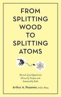 Cover image for From Splitting Wood to Splitting Atoms: Memoir of an Opportunist Driven by Purpose and Sustained by Faith