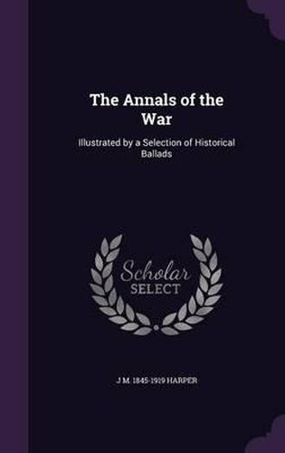 The Annals of the War: Illustrated by a Selection of Historical Ballads