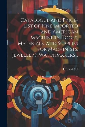 Cover image for Catalogue and Price-list of Fine Imported and American Machinery, Tools, Materials, and Supplies for Machinists, Jewellers, Watchmakers ..