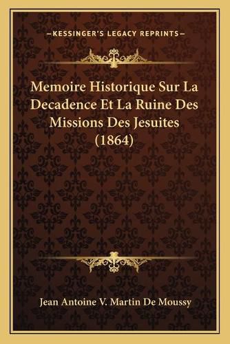 Memoire Historique Sur La Decadence Et La Ruine Des Missions Des Jesuites (1864)