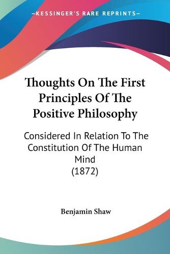 Cover image for Thoughts on the First Principles of the Positive Philosophy: Considered in Relation to the Constitution of the Human Mind (1872)