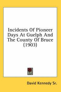 Cover image for Incidents of Pioneer Days at Guelph and the County of Bruce (1903)