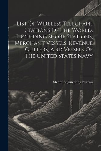 Cover image for List Of Wireless Telegraph Stations Of The World, Including Shore Stations, Merchant Vessels, Revenue Cutters, And Vessels Of The United States Navy