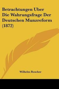 Cover image for Betrachtungen Uber Die Wahrungsfrage Der Deutschen Munzreform (1872)