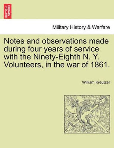 Cover image for Notes and Observations Made During Four Years of Service with the Ninety-Eighth N. Y. Volunteers, in the War of 1861.