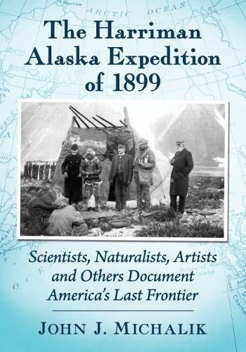 The Harriman Alaska Expedition of 1899: Scientists, Naturalists, Artists and Others Document America's Last Frontier