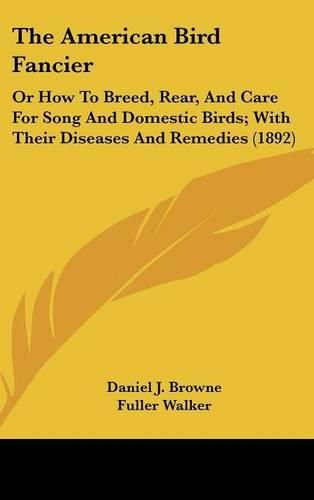 The American Bird Fancier: Or How to Breed, Rear, and Care for Song and Domestic Birds; With Their Diseases and Remedies (1892)