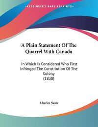 Cover image for A Plain Statement of the Quarrel with Canada: In Which Is Considered Who First Infringed the Constitution of the Colony (1838)