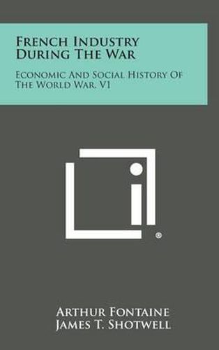 French Industry During the War: Economic and Social History of the World War, V1