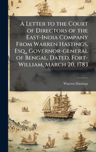 Cover image for A Letter to the Court of Directors of the East-India Company From Warren Hastings, Esq., Governor-general of Bengal. Dated, Fort-William, March 20, 1783