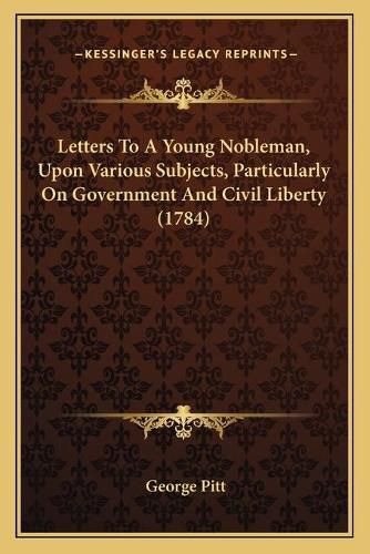 Letters to a Young Nobleman, Upon Various Subjects, Particularly on Government and Civil Liberty (1784)