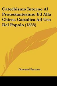 Cover image for Catechismo Intorno Al Protestantesimo Ed Alla Chiesa Cattolica Ad USO del Popolo (1855)