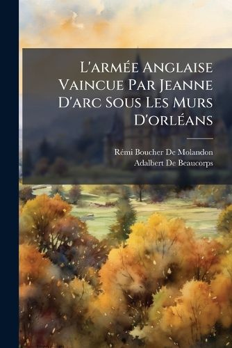 Cover image for L'Arme Anglaise Vaincue Par Jeanne D'Arc Sous Les Murs D'Orlans: Documents Indits Et Plan