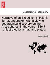 Cover image for Narrative of an Expedition in H.M.S. Terror, undertaken with a view to geographical discovery on the Arctic shores, in the years 1836-7 ... Illustrated by a map and plates.