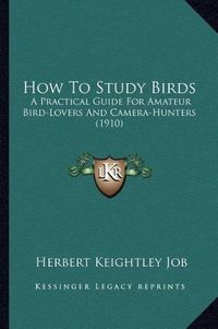 Cover image for How to Study Birds How to Study Birds: A Practical Guide for Amateur Bird-Lovers and Camera-Huntersa Practical Guide for Amateur Bird-Lovers and Camera-Hunters (1910) (1910)