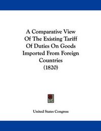 Cover image for A Comparative View of the Existing Tariff of Duties on Goods Imported from Foreign Countries (1820)