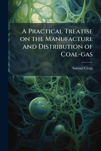 Cover image for A Practical Treatise on the Manufacture and Distribution of Coal-gas