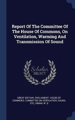 Cover image for Report of the Committee of the House of Commons, on Ventilation, Warming and Transmission of Sound