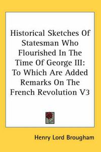 Cover image for Historical Sketches of Statesman Who Flourished in the Time of George III: To Which Are Added Remarks on the French Revolution V3