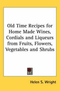 Cover image for Old Time Recipes for Home Made Wines, Cordials and Liqueurs from Fruits, Flowers, Vegetables and Shrubs