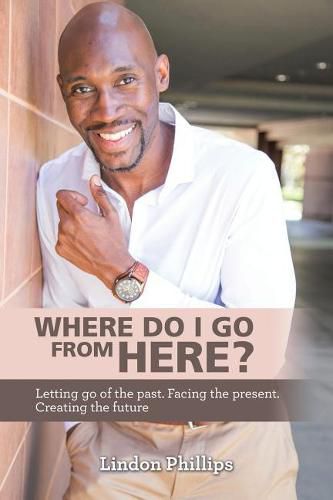 Cover image for Where Do I Go from Here?: Letting Go of the Past. Facing the Present. Creating the Future