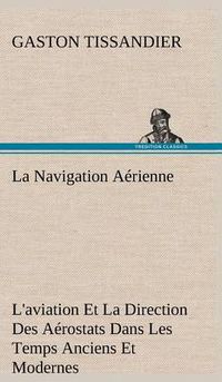 Cover image for La Navigation Aerienne L'aviation Et La Direction Des Aerostats Dans Les Temps Anciens Et Modernes