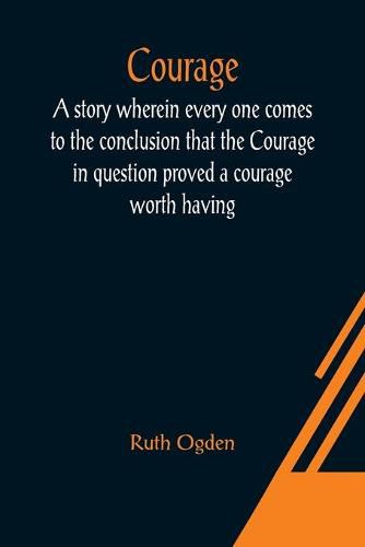 Cover image for Courage; A story wherein every one comes to the conclusion that the Courage in question proved a courage worth having