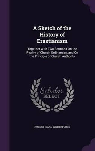 A Sketch of the History of Erastianism: Together with Two Sermons on the Reality of Church Ordinances, and on the Principle of Church Authority