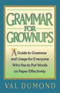 Cover image for Grammar For Grownups: A Guide to Grammar and Usage for Everyone Who Has to Put Words on Paper Effectively