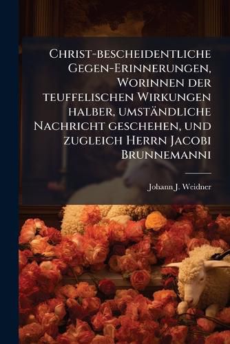 Cover image for Christ-Bescheidentliche Gegen-Erinnerungen, Worinnen Der Teuffelischen Wirkungen Halber, Umst Ndliche Nachricht Geschehen, Und Zugleich Herrn Jacobi Brunnemanni, Icti ..., Anmerckungen, .... Gepr FT Und Hingeleget Seyn