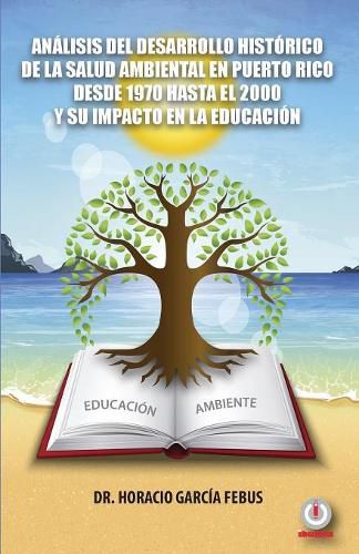 Cover image for Analisis del desarrollo historico de la salud ambiental en Puerto Rico desde 1970 hasta el 2000 y su impacto en la educacion