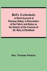 Cover image for Bell'S Cathedrals; A Short Account Of Romsey Abbey; A Description Of The Fabric And Notes On The History Of The Convent Of Ss. Mary & Ethelfleda